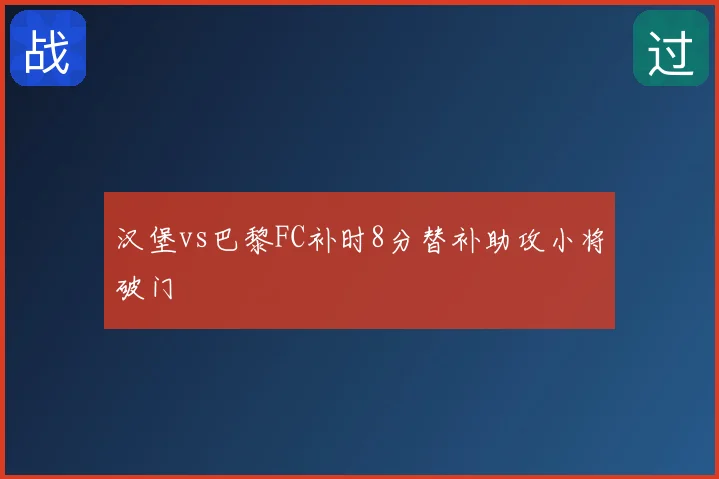 汉堡vs巴黎FC补时8分替补助攻小将破门