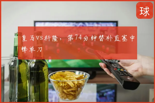 皇马vs科隆，第74分钟替补直塞中锋单刀