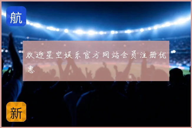 欢迎星空娱乐官方网站会员注册优惠