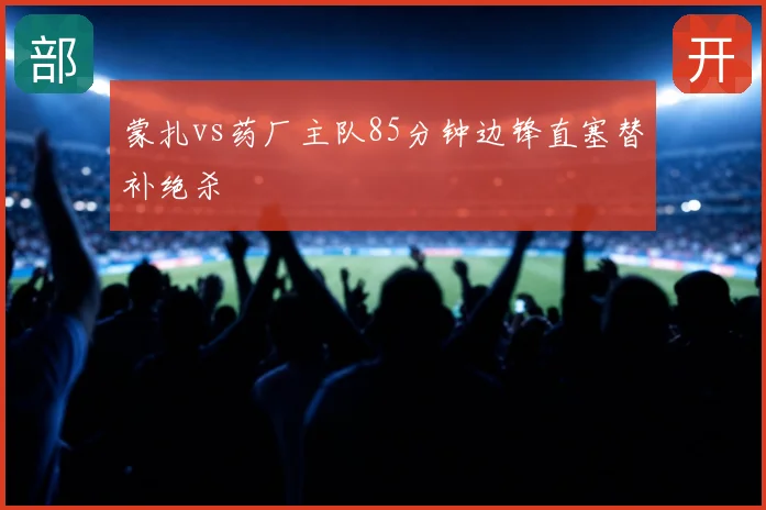 蒙扎vs药厂主队85分钟边锋直塞替补绝杀