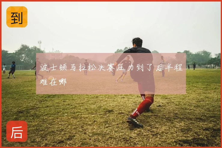 波士顿马拉松决赛压力到了后半程难在哪