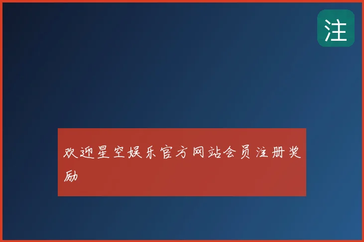 欢迎星空娱乐官方网站会员注册奖励