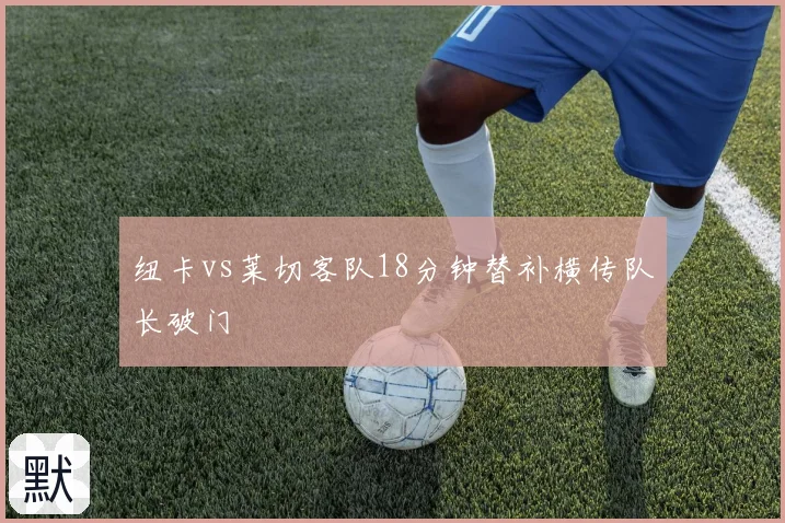 纽卡vs莱切客队18分钟替补横传队长破门
