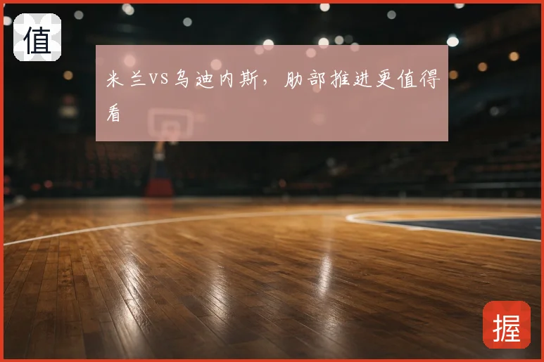 米兰vs乌迪内斯，肋部推进更值得看