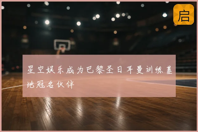 星空娱乐成为巴黎圣日耳曼训练基地冠名伙伴