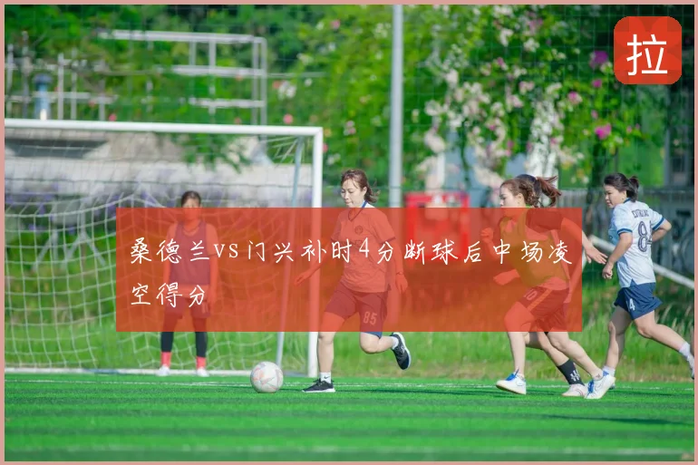 桑德兰vs门兴补时4分断球后中场凌空得分
