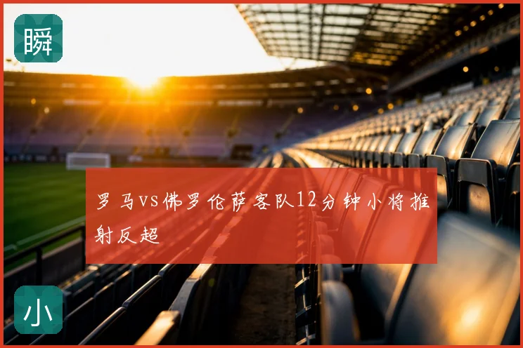 罗马vs佛罗伦萨客队12分钟小将推射反超