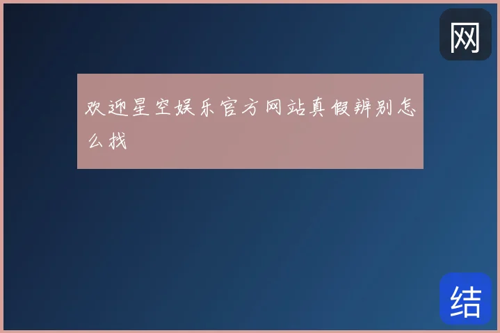 欢迎星空娱乐官方网站真假辨别怎么找