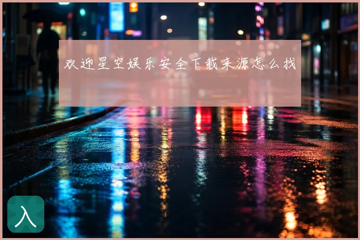 欢迎星空娱乐安全下载来源怎么找
